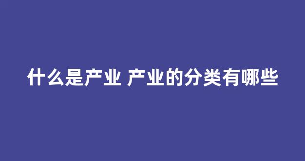 什么是产业 产业的分类有哪些(什么是产业 产业的分类有哪些类型)_https://www.hn-life.com_深交所_第1张